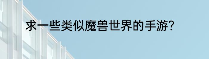 求一些类似魔兽世界的手游？