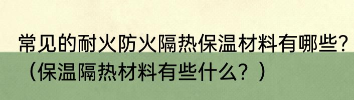 常见的耐火防火隔热保温材料有哪些？（保温隔热材料有些什么？）
