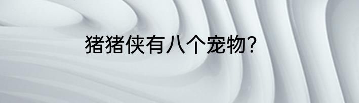 猪猪侠有八个宠物？