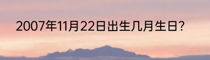 2007年11月22日出生几月生日?