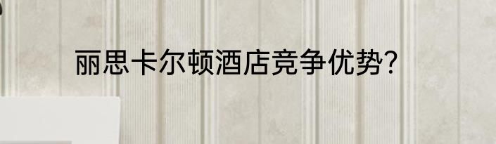 丽思卡尔顿酒店竞争优势？