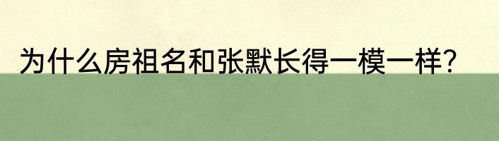 为什么房祖名和张默长得一模一样？