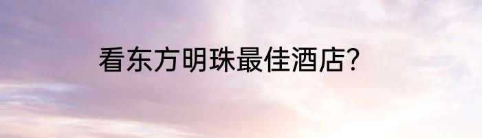 看东方明珠最佳酒店？