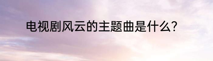电视剧风云的主题曲是什么？