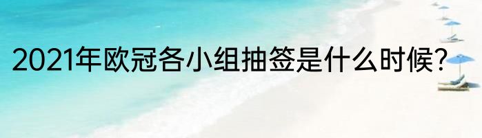 2021年欧冠各小组抽签是什么时候？