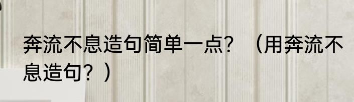 奔流不息造句简单一点？（用奔流不息造句？）