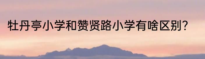 牡丹亭小学和赞贤路小学有啥区别？