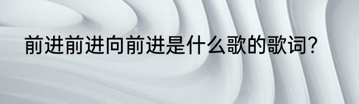 前进前进向前进是什么歌的歌词？