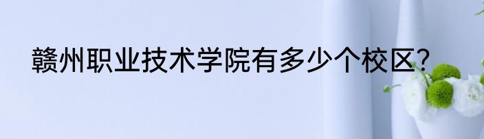 赣州职业技术学院有多少个校区？