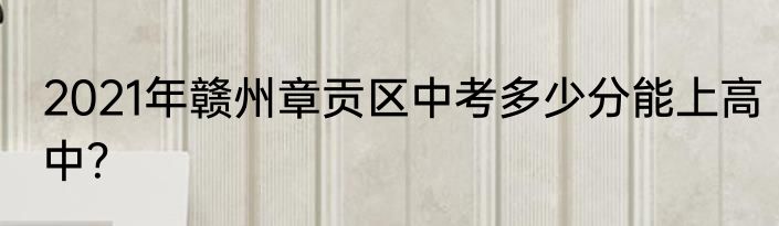 2021年赣州章贡区中考多少分能上高中？