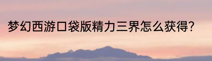 梦幻西游口袋版精力三界怎么获得？