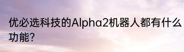 优必选科技的Alpha2机器人都有什么功能？