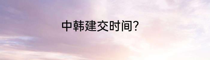 中韩建交时间？