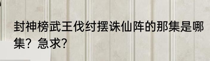 封神榜武王伐纣摆诛仙阵的那集是哪集？急求？