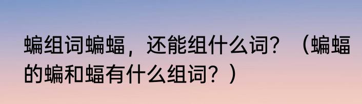 蝙组词蝙蝠，还能组什么词？（蝙蝠的蝙和蝠有什么组词？）