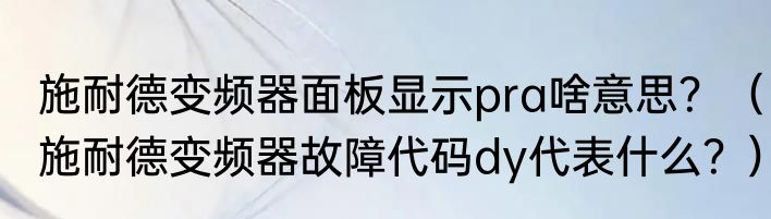 施耐德变频器面板显示pra啥意思？（施耐德变频器故障代码dy代表什么？）