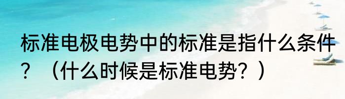 标准电极电势中的标准是指什么条件？（什么时候是标准电势？）