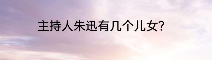 主持人朱迅有几个儿女？