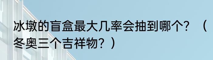 冰墩的盲盒最大几率会抽到哪个？（冬奥三个吉祥物？）