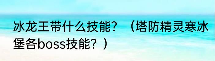 冰龙王带什么技能？（塔防精灵寒冰堡各boss技能？）