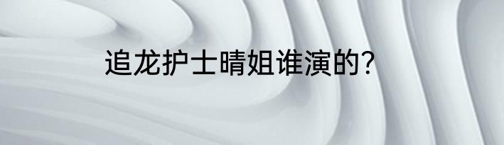追龙护士晴姐谁演的？