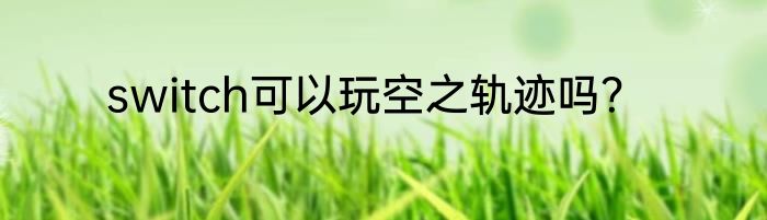 switch可以玩空之轨迹吗？