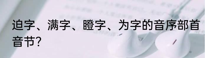 迫字、满字、瞪字、为字的音序部首音节？