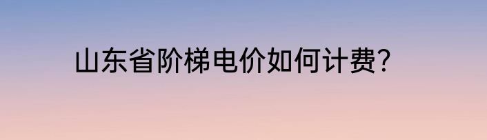 山东省阶梯电价如何计费？