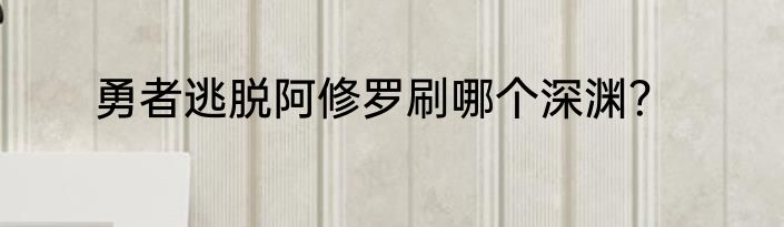 勇者逃脱阿修罗刷哪个深渊？