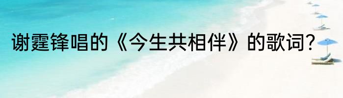 谢霆锋唱的《今生共相伴》的歌词？