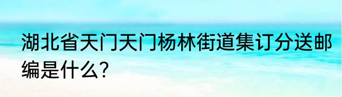 湖北省天门天门杨林街道集订分送邮编是什么？