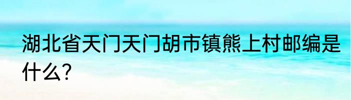 湖北省天门天门胡市镇熊上村邮编是什么？
