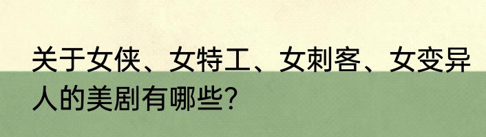 关于女侠、女特工、女刺客、女变异人的美剧有哪些？
