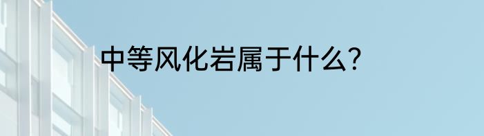 中等风化岩属于什么？