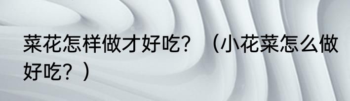 菜花怎样做才好吃？（小花菜怎么做好吃？）
