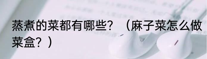 蒸煮的菜都有哪些？（麻子菜怎么做菜盒？）