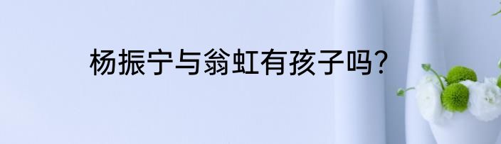 杨振宁与翁虹有孩子吗？
