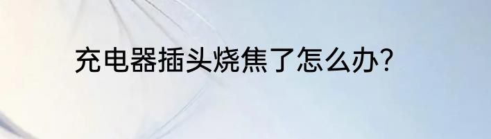 充电器插头烧焦了怎么办？