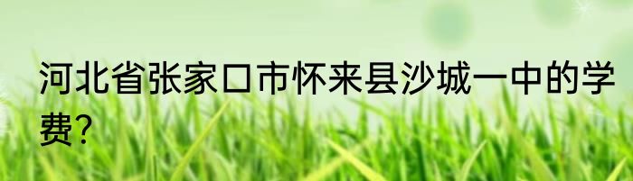河北省张家口市怀来县沙城一中的学费？