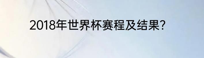 2018年世界杯赛程及结果？