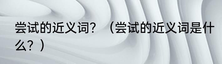 尝试的近义词？（尝试的近义词是什么？）