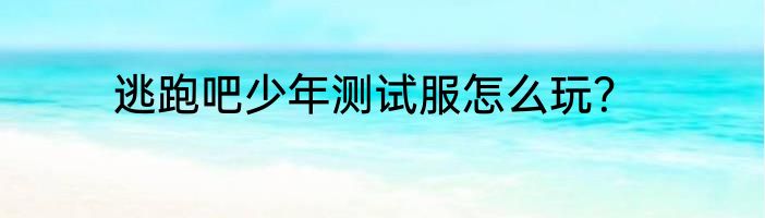逃跑吧少年测试服怎么玩？