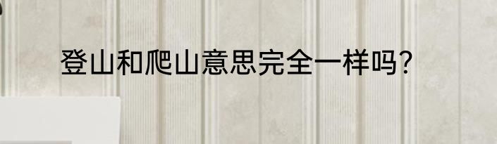 登山和爬山意思完全一样吗？