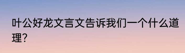 叶公好龙文言文告诉我们一个什么道理？