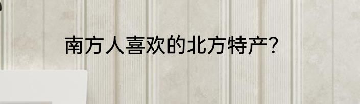 南方人喜欢的北方特产？