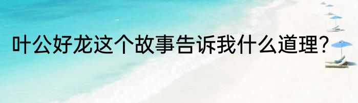 叶公好龙这个故事告诉我什么道理？