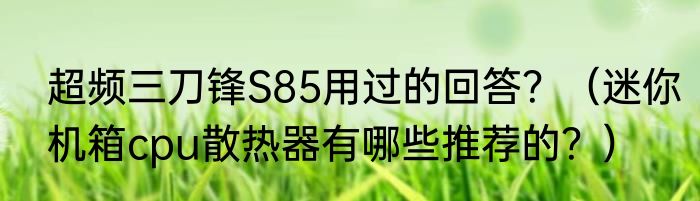 超频三刀锋S85用过的回答？（迷你机箱cpu散热器有哪些推荐的？）
