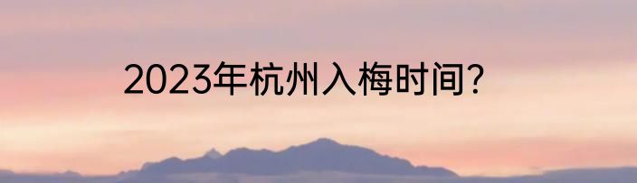 2023年杭州入梅时间？