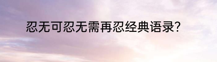 忍无可忍无需再忍经典语录？