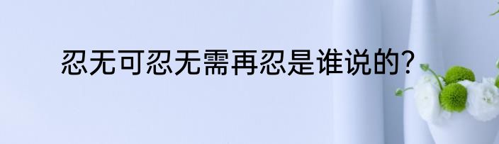 忍无可忍无需再忍是谁说的？
